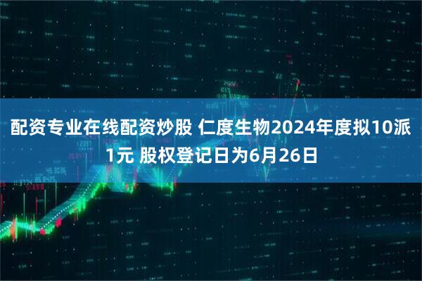 配资专业在线配资炒股 仁度生物2024年度拟10派1元 股权登记日为6月26日