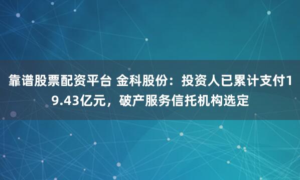 靠谱股票配资平台 金科股份：投资人已累计支付19.43亿元，破产服务信托机构选定
