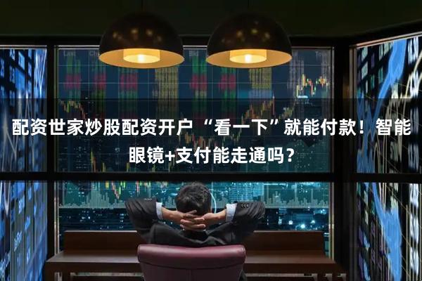 配资世家炒股配资开户 “看一下”就能付款！智能眼镜+支付能走通吗？