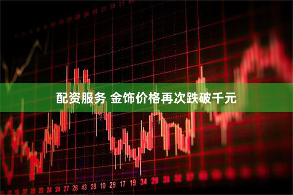 配资服务 金饰价格再次跌破千元
