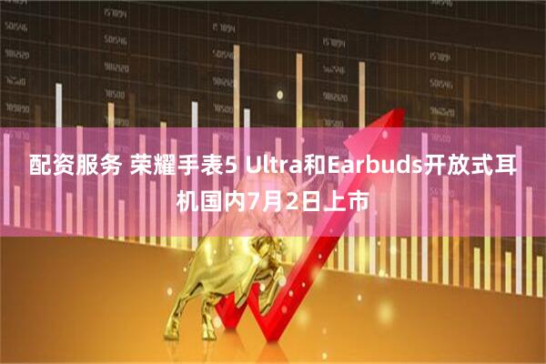 配资服务 荣耀手表5 Ultra和Earbuds开放式耳机国内7月2日上市