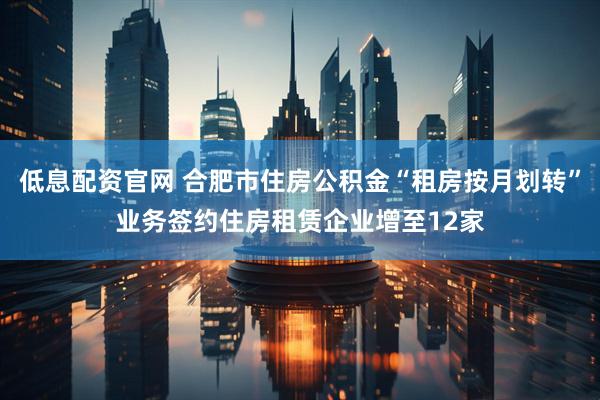 低息配资官网 合肥市住房公积金“租房按月划转”业务签约住房租赁企业增至12家