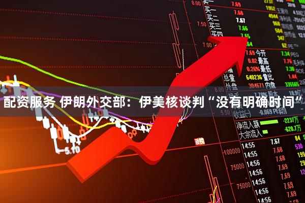 配资服务 伊朗外交部：伊美核谈判“没有明确时间”