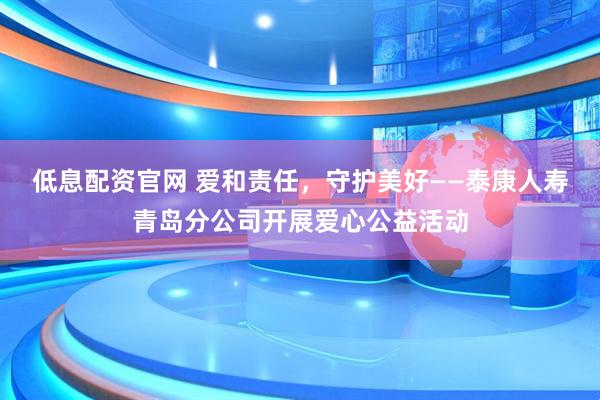 低息配资官网 爱和责任，守护美好——泰康人寿青岛分公司开展爱心公益活动