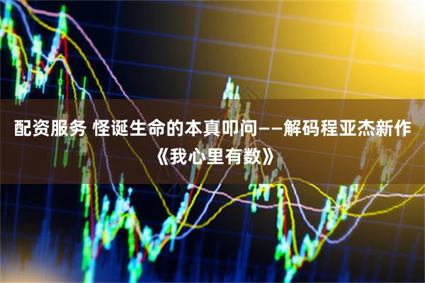配资服务 怪诞生命的本真叩问——解码程亚杰新作《我心里有数》