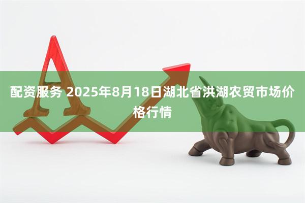 配资服务 2025年8月18日湖北省洪湖农贸市场价格行情