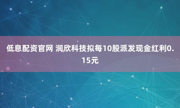 低息配资官网 润欣科技拟每10股派发现金红利0.15元