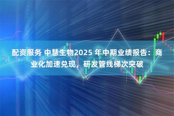配资服务 中慧生物2025 年中期业绩报告：商业化加速兑现，研发管线梯次突破