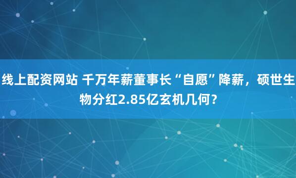 线上配资网站 千万年薪董事长“自愿”降薪，硕世生物分红2.85亿玄机几何？