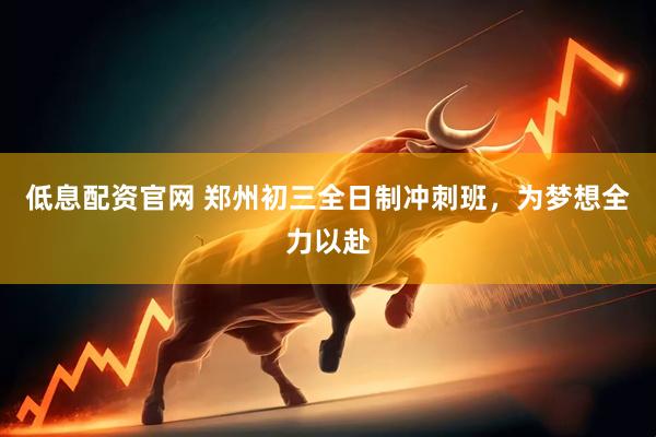 低息配资官网 郑州初三全日制冲刺班，为梦想全力以赴