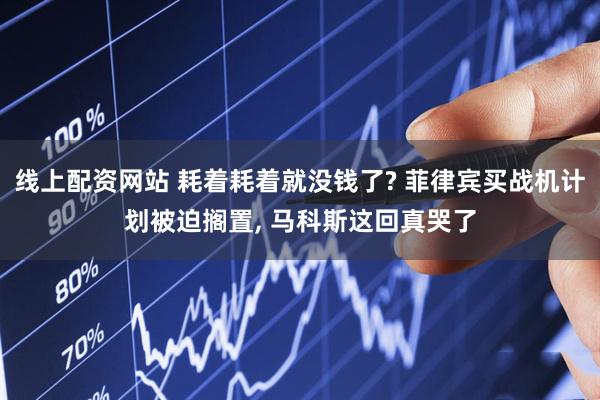 线上配资网站 耗着耗着就没钱了? 菲律宾买战机计划被迫搁置, 马科斯这回真哭了
