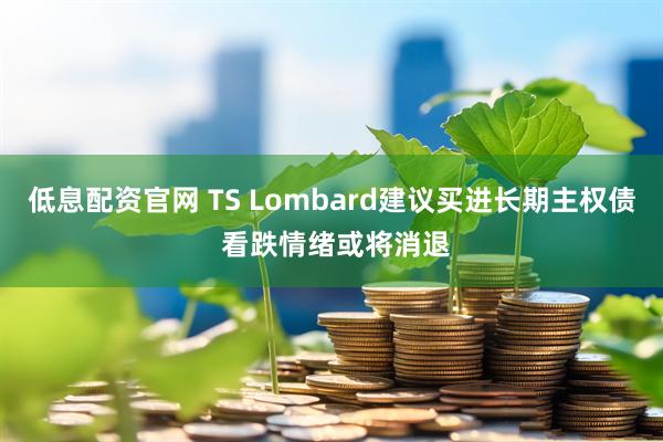 低息配资官网 TS Lombard建议买进长期主权债 看跌情绪或将消退