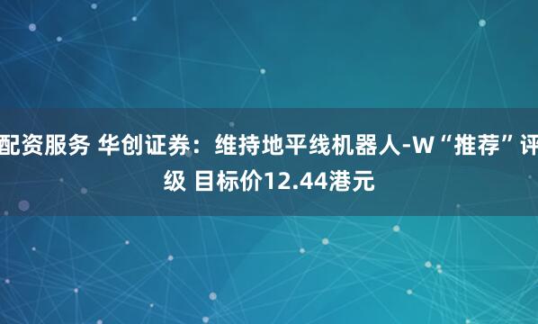 配资服务 华创证券：维持地平线机器人-W“推荐”评级 目标价12.44港元