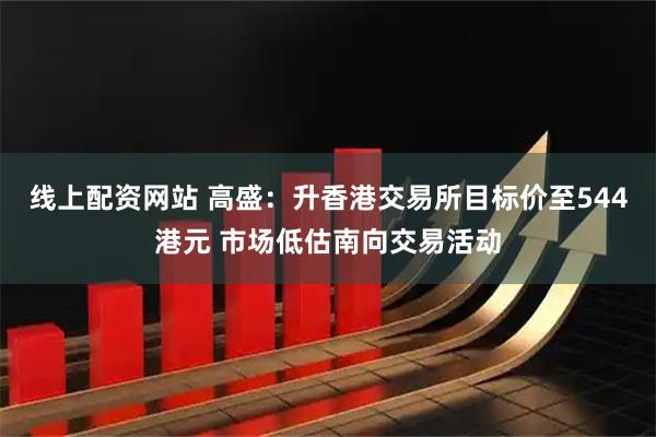 线上配资网站 高盛：升香港交易所目标价至544港元 市场低估南向交易活动