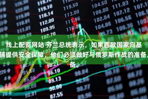 线上配资网站 芬兰总统表示，如果西欧国家向基辅提供安全保障，他们必须做好与俄罗斯作战的准备。