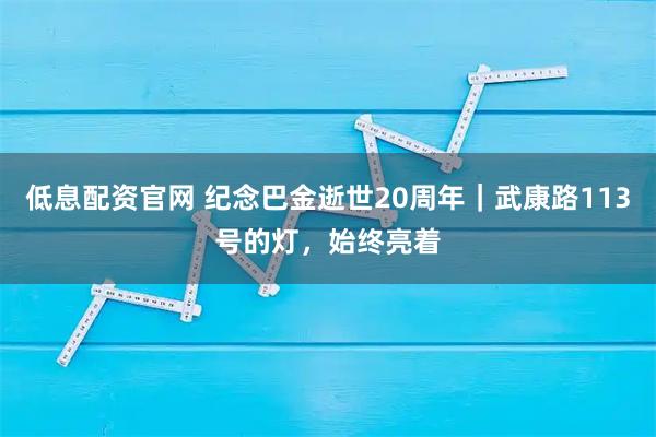 低息配资官网 纪念巴金逝世20周年｜武康路113号的灯，始终亮着
