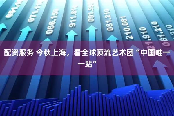配资服务 今秋上海，看全球顶流艺术团“中国唯一一站”