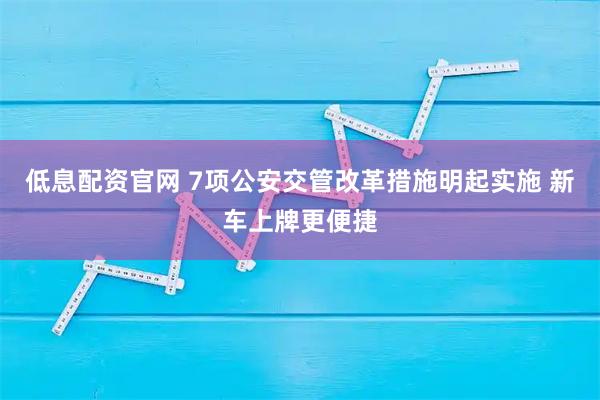 低息配资官网 7项公安交管改革措施明起实施 新车上牌更便捷