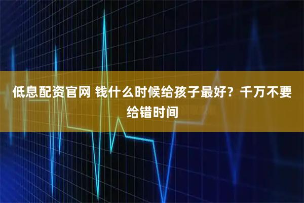 低息配资官网 钱什么时候给孩子最好？千万不要给错时间