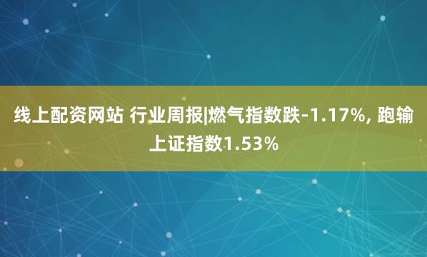线上配资网站 行业周报|燃气指数跌-1.17%, 跑输上证指数1.53%