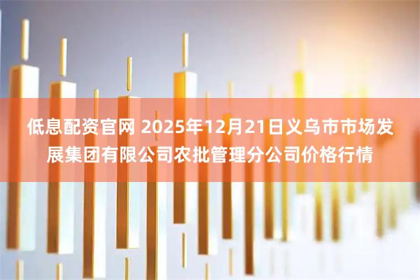 低息配资官网 2025年12月21日义乌市市场发展集团有限公司农批管理分公司价格行情