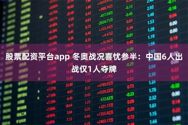股票配资平台app 冬奥战况喜忧参半：中国6人出战仅1人夺牌