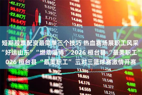 短期股票配资最简单三个技巧 热血赛场展职工风采 全民健身掀桓台热潮 “好运山东”“燃动淄博” 2026 桓台县 “最美职工” 三对三篮球赛激情开赛